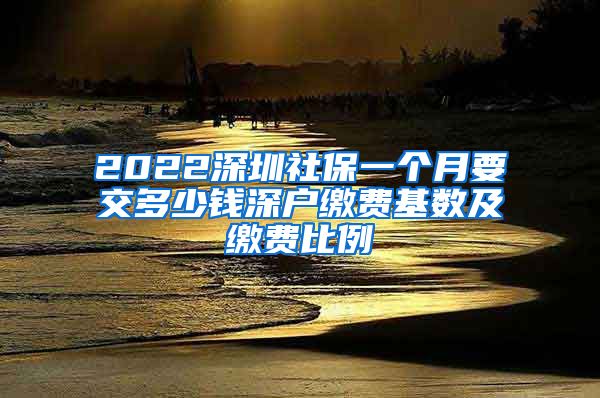 2022深圳社保一个月要交多少钱深户缴费基数及缴费比例