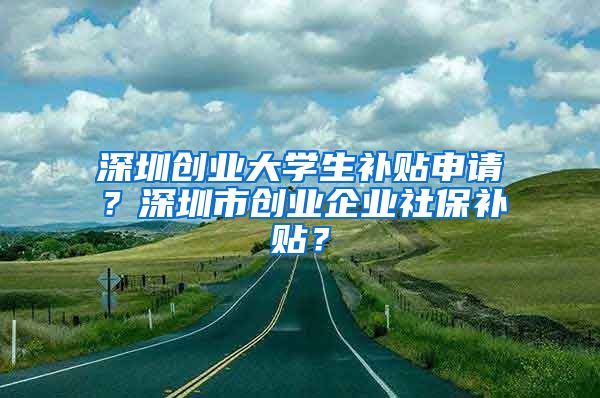 深圳创业大学生补贴申请？深圳市创业企业社保补贴？