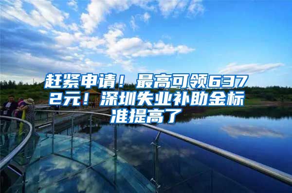 赶紧申请！最高可领6372元！深圳失业补助金标准提高了