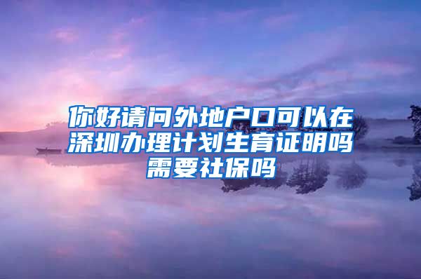 你好请问外地户口可以在深圳办理计划生育证明吗需要社保吗