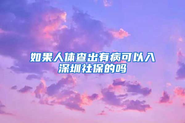 如果人体查出有病可以入深圳社保的吗