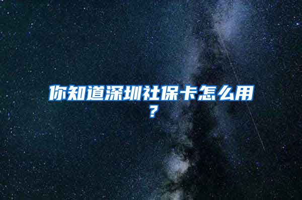 你知道深圳社保卡怎么用？