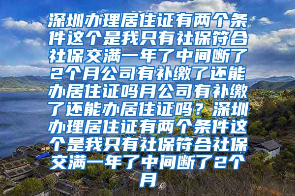 深圳办理居住证有两个条件这个是我只有社保符合社保交满一年了中间断了2个月公司有补缴了还能办居住证吗月公司有补缴了还能办居住证吗？深圳办理居住证有两个条件这个是我只有社保符合社保交满一年了中间断了2个月