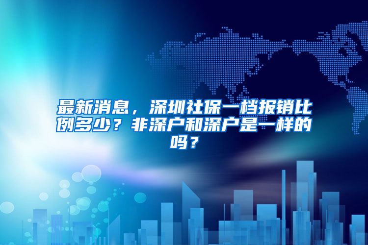 最新消息，深圳社保一档报销比例多少？非深户和深户是一样的吗？