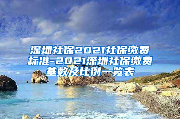 深圳社保2021社保缴费标准-2021深圳社保缴费基数及比例一览表