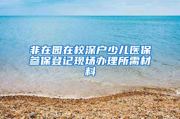 非在园在校深户少儿医保参保登记现场办理所需材料