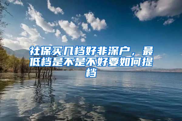 社保买几档好非深户，最低档是不是不好要如何提档