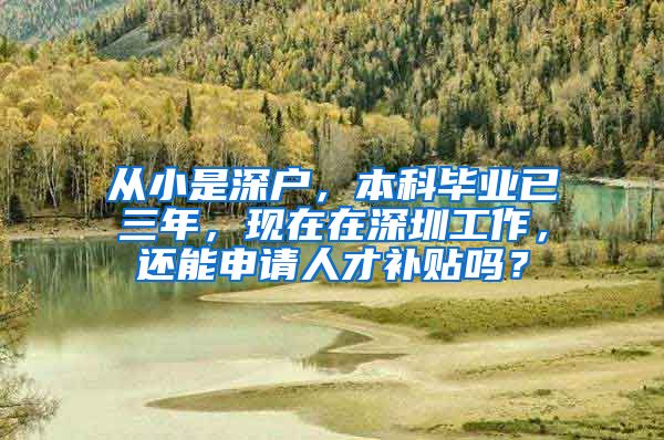 从小是深户，本科毕业已三年，现在在深圳工作，还能申请人才补贴吗？