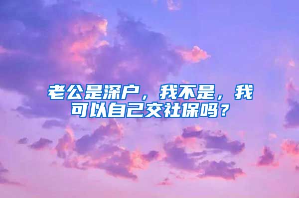 老公是深户，我不是，我可以自己交社保吗？