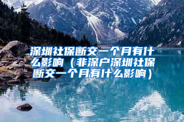 深圳社保断交一个月有什么影响（非深户深圳社保断交一个月有什么影响）