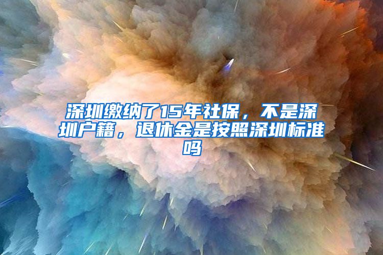 深圳缴纳了15年社保，不是深圳户籍，退休金是按照深圳标准吗