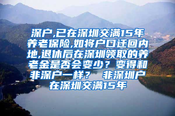 深户,已在深圳交满15年养老保险,如将户口迁回内地,退休后在深圳领取的养老金是否会变少？变得和非深户一样？ 非深圳户在深圳交满15年