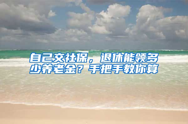 自己交社保，退休能领多少养老金？手把手教你算