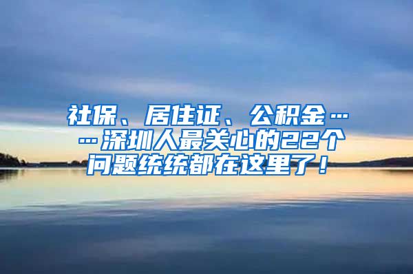 社保、居住证、公积金……深圳人最关心的22个问题统统都在这里了！