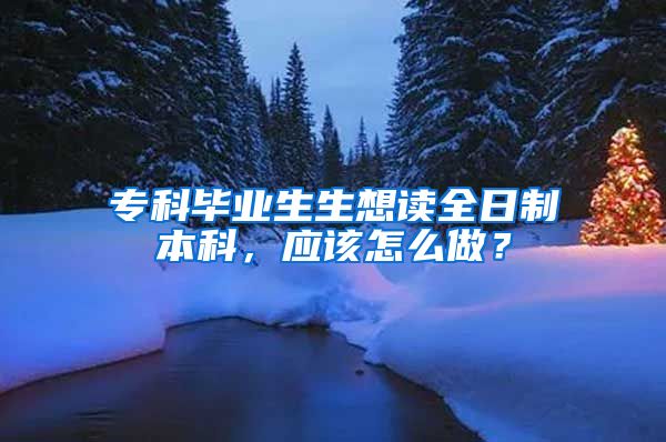 专科毕业生生想读全日制本科，应该怎么做？