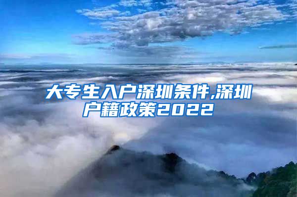 大专生入户深圳条件,深圳户籍政策2022