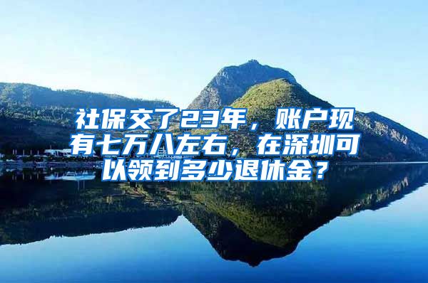 社保交了23年，账户现有七万八左右，在深圳可以领到多少退休金？