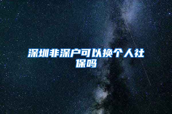 深圳非深户可以换个人社保吗