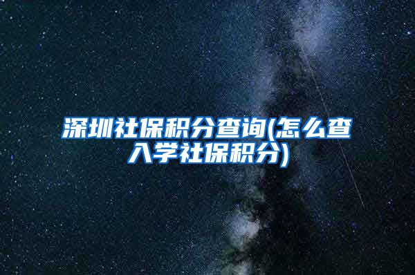 深圳社保积分查询(怎么查入学社保积分)