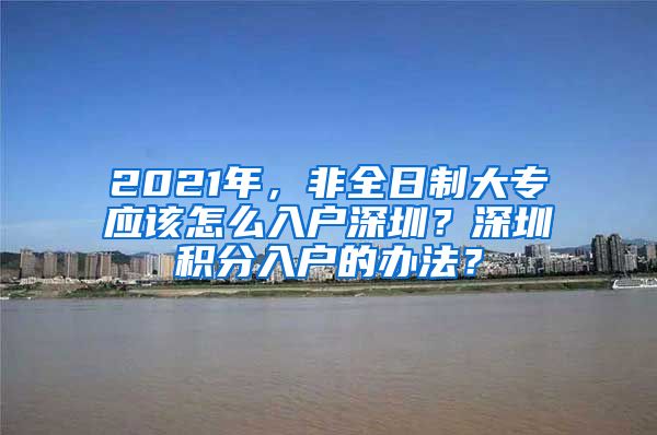 2021年，非全日制大专应该怎么入户深圳？深圳积分入户的办法？