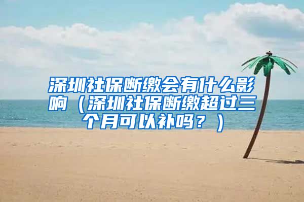 深圳社保断缴会有什么影响（深圳社保断缴超过三个月可以补吗？）