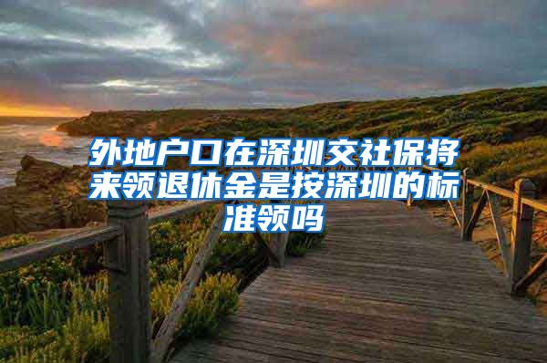 外地户口在深圳交社保将来领退休金是按深圳的标准领吗