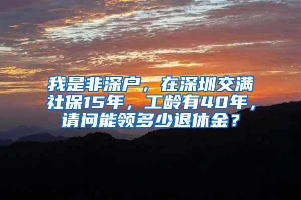 我是非深户，在深圳交满社保15年，工龄有40年，请问能领多少退休金？