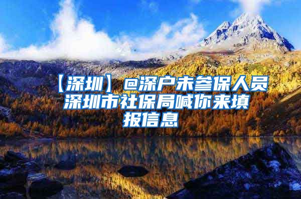 【深圳】@深户未参保人员 深圳市社保局喊你来填报信息