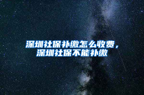 深圳社保补缴怎么收费，深圳社保不能补缴