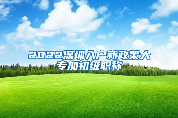 2022深圳入户新政策大专加初级职称