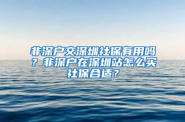 非深户交深圳社保有用吗？非深户在深圳站怎么买社保合适？