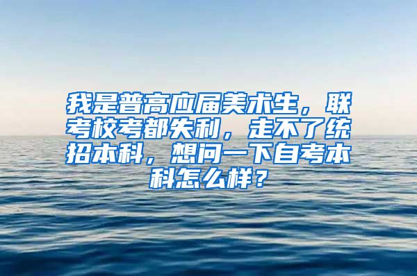 我是普高应届美术生，联考校考都失利，走不了统招本科，想问一下自考本科怎么样？