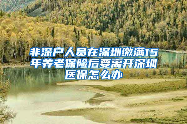 非深户人员在深圳缴满15年养老保险后要离开深圳医保怎么办