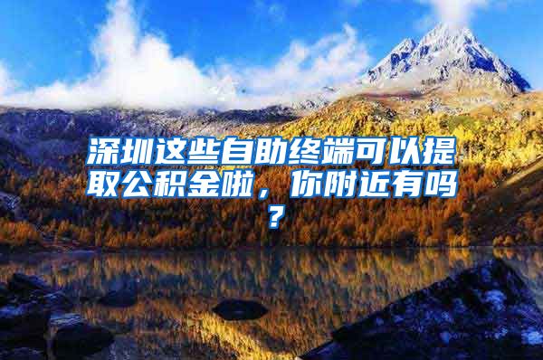 深圳这些自助终端可以提取公积金啦，你附近有吗？