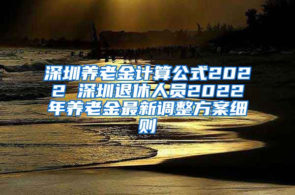 深圳养老金计算公式2022 深圳退休人员2022年养老金最新调整方案细则