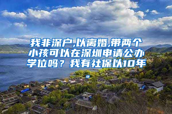 我非深户,以离婚,带两个小孩可以在深圳申请公办学位吗？我有社保以10年。