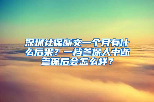 深圳社保断交一个月有什么后果？一档参保人中断参保后会怎么样？