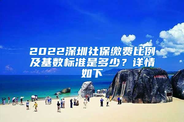 2022深圳社保缴费比例及基数标准是多少？详情如下