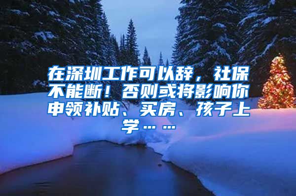 在深圳工作可以辞，社保不能断！否则或将影响你申领补贴、买房、孩子上学……