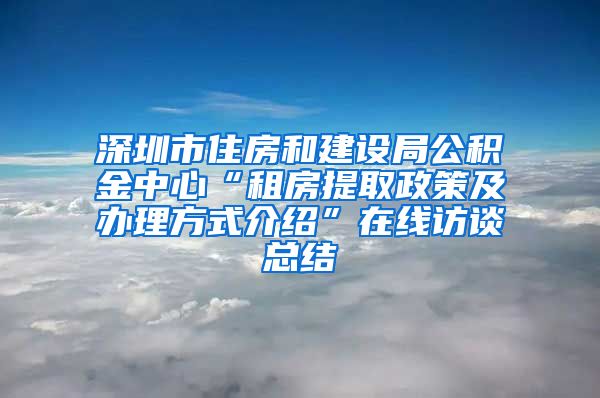 深圳市住房和建设局公积金中心“租房提取政策及办理方式介绍”在线访谈总结