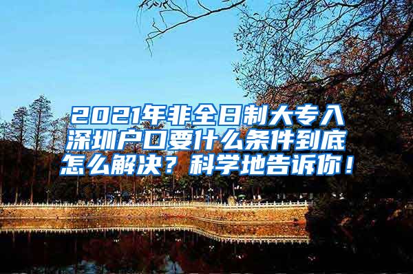 2021年非全日制大专入深圳户口要什么条件到底怎么解决？科学地告诉你！