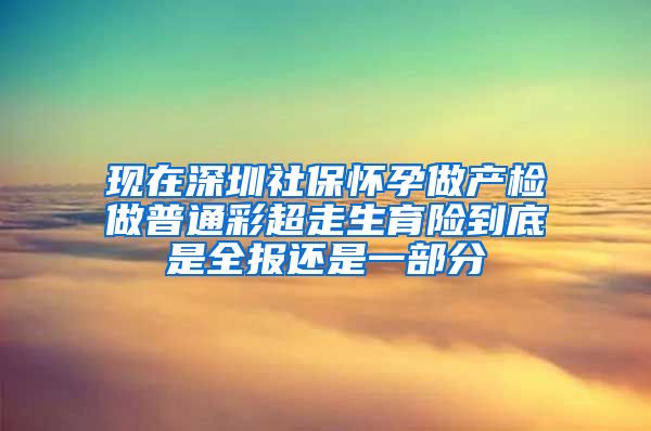 现在深圳社保怀孕做产检做普通彩超走生育险到底是全报还是一部分