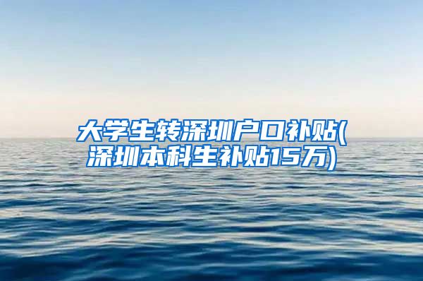 大学生转深圳户口补贴(深圳本科生补贴15万)