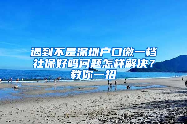 遇到不是深圳户口缴一档社保好吗问题怎样解决？教你一招