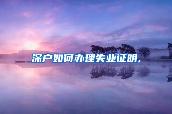 深户如何办理失业证明,