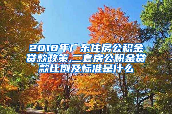 2018年广东住房公积金贷款政策,二套房公积金贷款比例及标准是什么