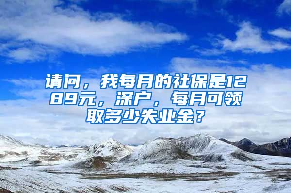 请问，我每月的社保是1289元，深户，每月可领取多少失业金？