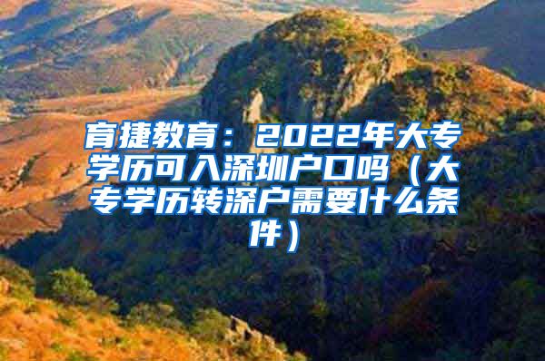 育捷教育：2022年大专学历可入深圳户口吗（大专学历转深户需要什么条件）