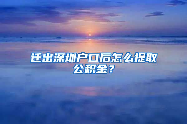 迁出深圳户口后怎么提取公积金？