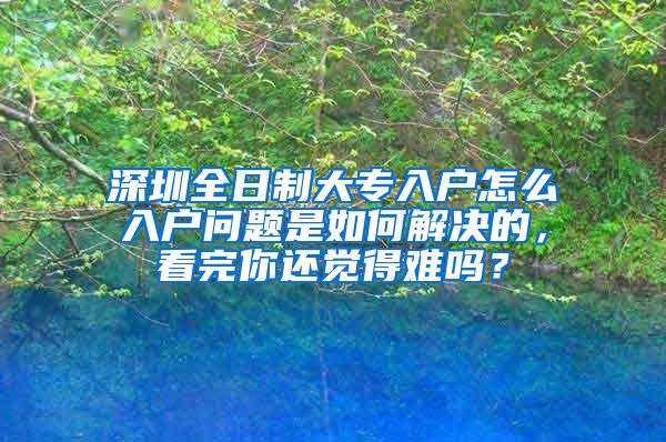 深圳全日制大专入户怎么入户问题是如何解决的，看完你还觉得难吗？